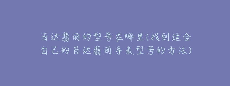 百達翡麗的型號在哪里(找到適合自己的百達翡麗手表型號的方法)