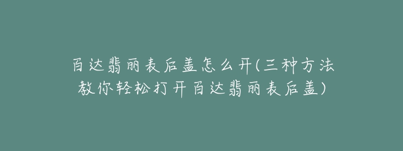 百達(dá)翡麗表后蓋怎么開(三種方法教你輕松打開百達(dá)翡麗表后蓋)