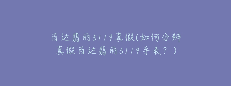 百達翡麗5119真假(如何分辨真假百達翡麗5119手表？)