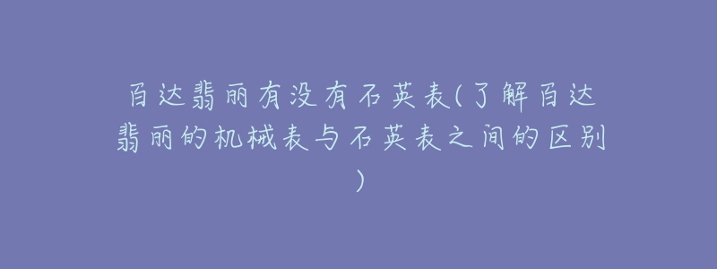 百達翡麗有沒有石英表(了解百達翡麗的機械表與石英表之間的區(qū)別)