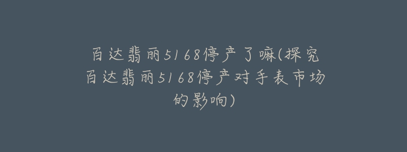 百達(dá)翡麗5168停產(chǎn)了嘛(探究百達(dá)翡麗5168停產(chǎn)對手表市場的影響)