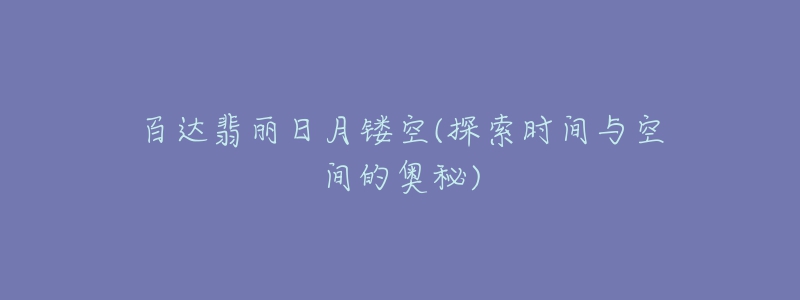 百達翡麗日月鏤空(探索時間與空間的奧秘)