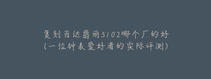 復刻百達翡麗5102哪個廠的好(一位鐘表愛好者的實際評測)