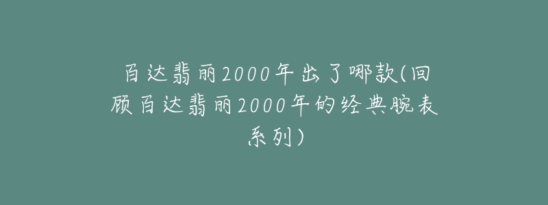 百達(dá)翡麗2000年出了哪款(回顧百達(dá)翡麗2000年的經(jīng)典腕表系列)