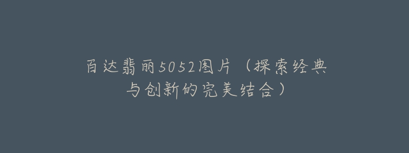 百達(dá)翡麗5052圖片（探索經(jīng)典與創(chuàng)新的完美結(jié)合）