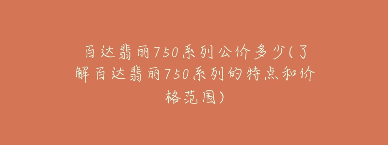 百達(dá)翡麗750系列公價多少(了解百達(dá)翡麗750系列的特點和價格范圍)