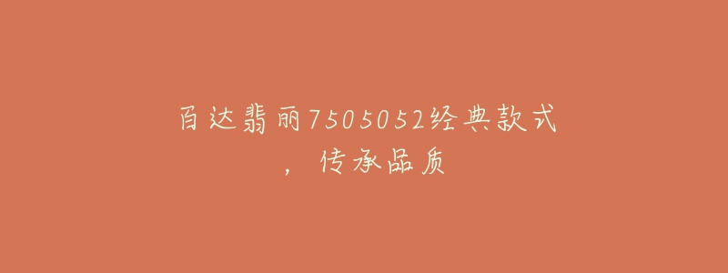 百達翡麗7505052經(jīng)典款式，傳承品質(zhì)