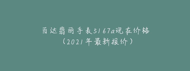 百達翡麗手表5167a現(xiàn)在價格（2021年最新報價）