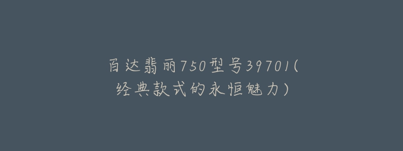 百達(dá)翡麗750型號(hào)39701(經(jīng)典款式的永恒魅力)