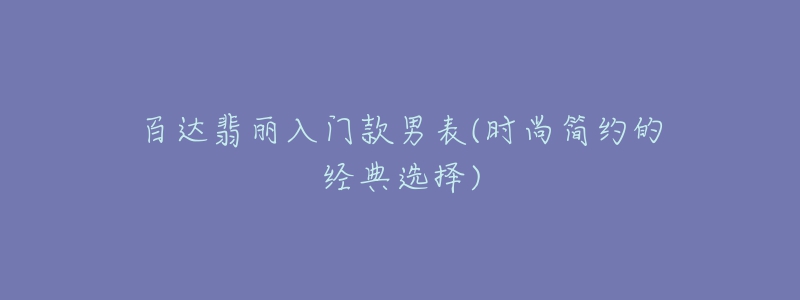 百達(dá)翡麗入門款男表(時(shí)尚簡(jiǎn)約的經(jīng)典選擇)