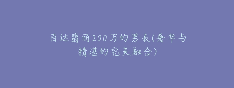 百達翡麗200萬的男表(奢華與精湛的完美融合)