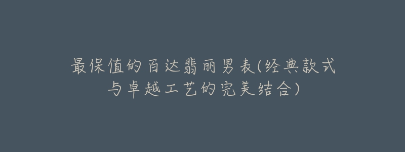 最保值的百達翡麗男表(經(jīng)典款式與卓越工藝的完美結(jié)合)