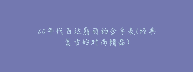 60年代百達(dá)翡麗鉑金手表(經(jīng)典復(fù)古的時(shí)尚精品)