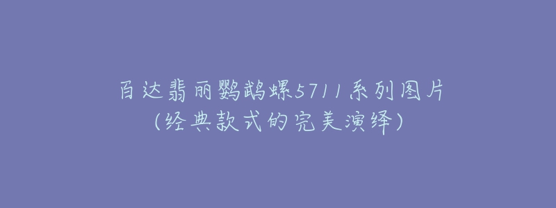 百達翡麗鸚鵡螺5711系列圖片(經(jīng)典款式的完美演繹)