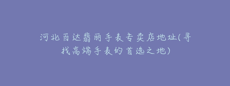 河北百達(dá)翡麗手表專賣店地址(尋找高端手表的首選之地)