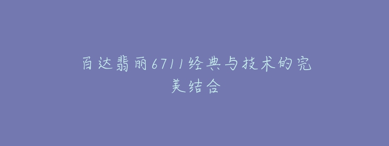 百達(dá)翡麗6711經(jīng)典與技術(shù)的完美結(jié)合