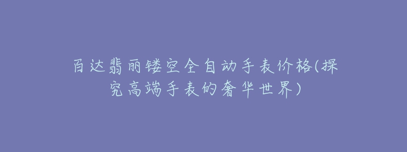 百達(dá)翡麗鏤空全自動(dòng)手表價(jià)格(探究高端手表的奢華世界)