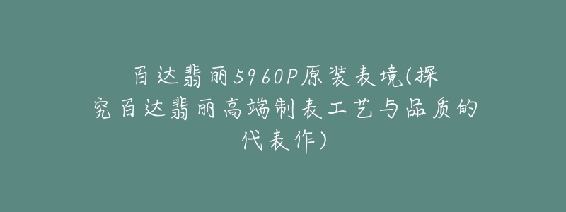 百達(dá)翡麗5960P原裝表境(探究百達(dá)翡麗高端制表工藝與品質(zhì)的代表作)