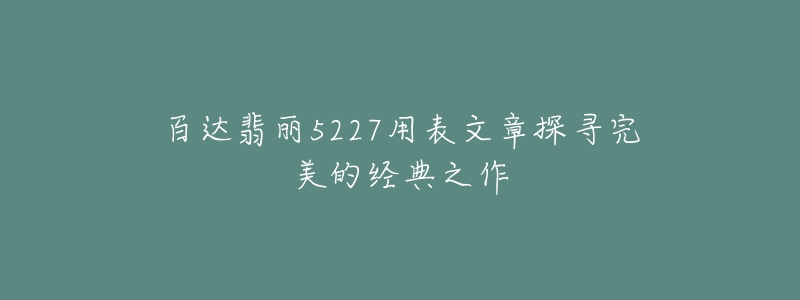 百達(dá)翡麗5227用表文章探尋完美的經(jīng)典之作