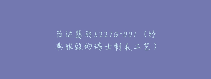 百達(dá)翡麗5227G-001（經(jīng)典雅致的瑞士制表工藝）