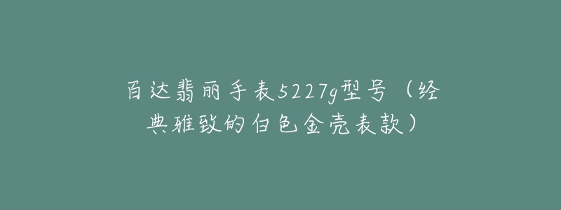 百達(dá)翡麗手表5227g型號（經(jīng)典雅致的白色金殼表款）