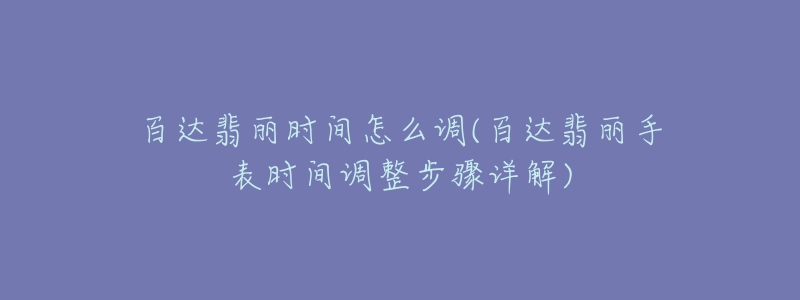 百達(dá)翡麗時(shí)間怎么調(diào)(百達(dá)翡麗手表時(shí)間調(diào)整步驟詳解)