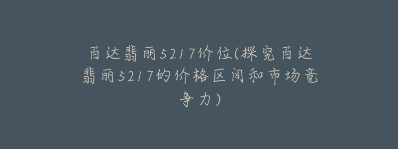 百達(dá)翡麗5217價(jià)位(探究百達(dá)翡麗5217的價(jià)格區(qū)間和市場(chǎng)競(jìng)爭(zhēng)力)