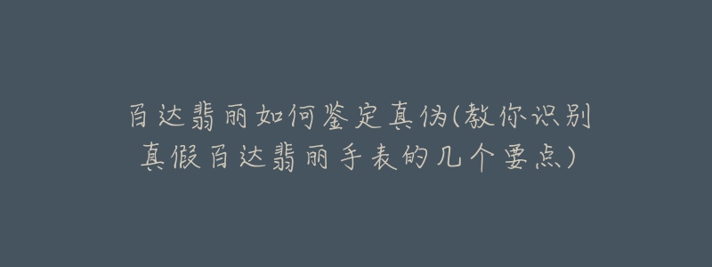 百達(dá)翡麗如何鑒定真?zhèn)?教你識(shí)別真假百達(dá)翡麗手表的幾個(gè)要點(diǎn))