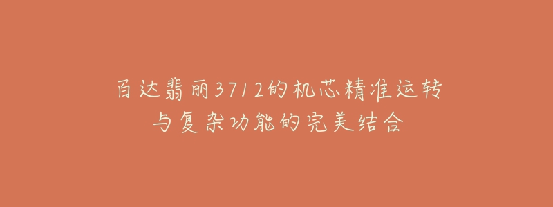 百達(dá)翡麗3712的機(jī)芯精準(zhǔn)運(yùn)轉(zhuǎn)與復(fù)雜功能的完美結(jié)合