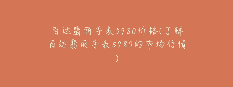 百達(dá)翡麗手表5980價(jià)格(了解百達(dá)翡麗手表5980的市場(chǎng)行情)