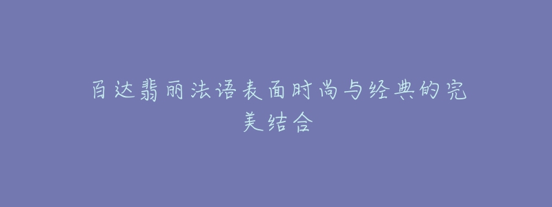 百達翡麗法語表面時尚與經(jīng)典的完美結(jié)合