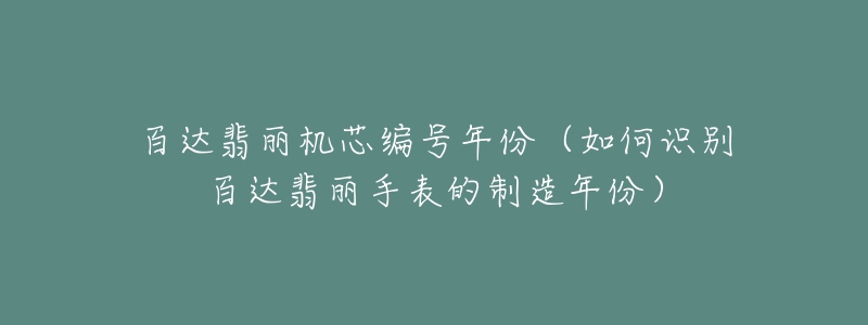 百達(dá)翡麗機(jī)芯編號(hào)年份（如何識(shí)別百達(dá)翡麗手表的制造年份）