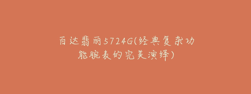 百達(dá)翡麗5724G(經(jīng)典復(fù)雜功能腕表的完美演繹)