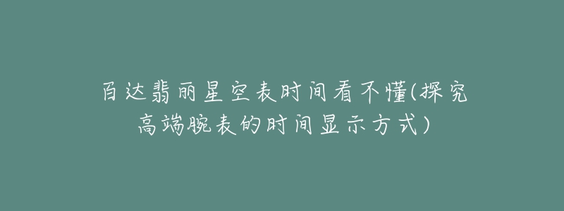 百達翡麗星空表時間看不懂(探究高端腕表的時間顯示方式)