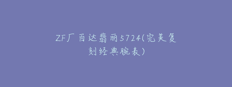 ZF廠百達(dá)翡麗5724(完美復(fù)刻經(jīng)典腕表)