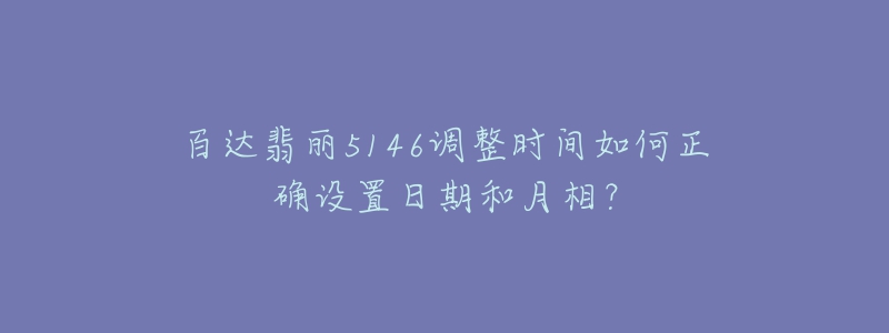 百達(dá)翡麗5146調(diào)整時(shí)間如何正確設(shè)置日期和月相？