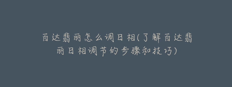 百達(dá)翡麗怎么調(diào)日相(了解百達(dá)翡麗日相調(diào)節(jié)的步驟和技巧)