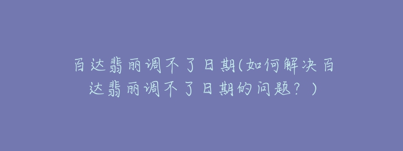 百達(dá)翡麗調(diào)不了日期(如何解決百達(dá)翡麗調(diào)不了日期的問題？)