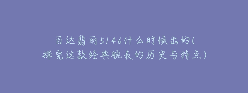 百達(dá)翡麗5146什么時(shí)候出的(探究這款經(jīng)典腕表的歷史與特點(diǎn))