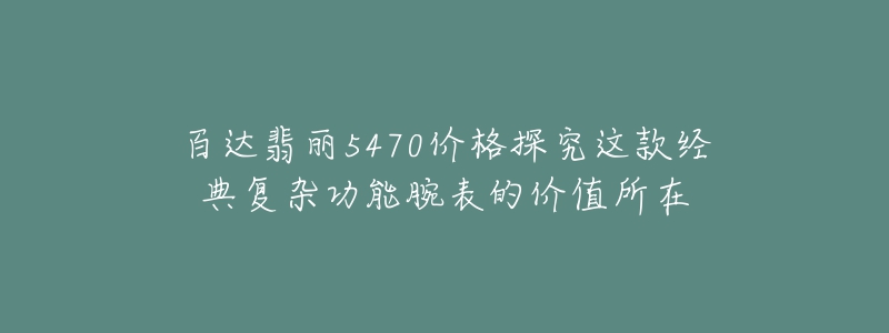 百達(dá)翡麗5470價(jià)格探究這款經(jīng)典復(fù)雜功能腕表的價(jià)值所在