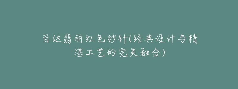 百達翡麗紅色秒針(經(jīng)典設(shè)計與精湛工藝的完美融合)