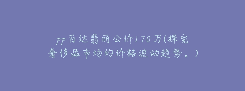 pp百達(dá)翡麗公價(jià)170萬(wàn)(探究奢侈品市場(chǎng)的價(jià)格波動(dòng)趨勢(shì)。)