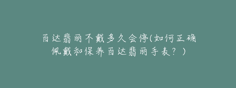 百達(dá)翡麗不戴多久會(huì)停(如何正確佩戴和保養(yǎng)百達(dá)翡麗手表？)