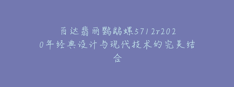 百達(dá)翡麗鸚鵡螺5712r2020年經(jīng)典設(shè)計(jì)與現(xiàn)代技術(shù)的完美結(jié)合