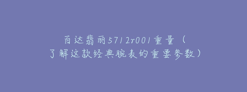 百達(dá)翡麗5712r001重量（了解這款經(jīng)典腕表的重要參數(shù)）