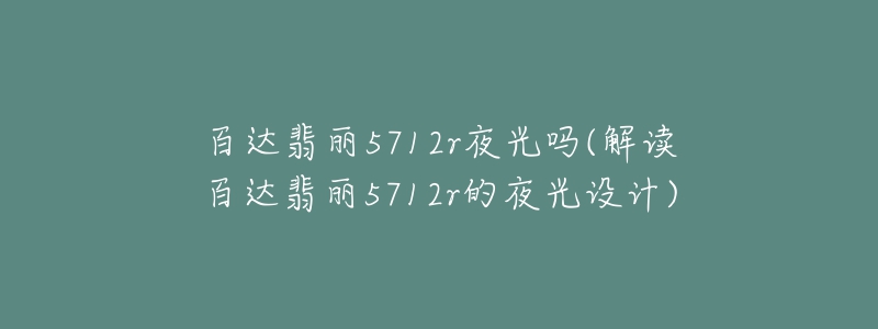 百達翡麗5712r夜光嗎(解讀百達翡麗5712r的夜光設(shè)計)