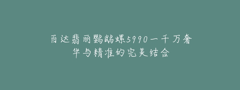 百達(dá)翡麗鸚鵡螺5990一千萬奢華與精準(zhǔn)的完美結(jié)合