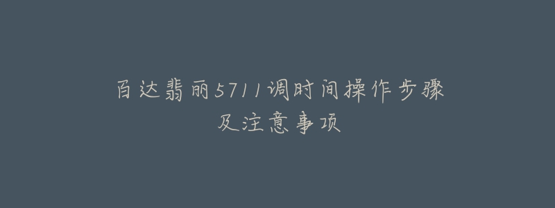 百達翡麗5711調時間操作步驟及注意事項