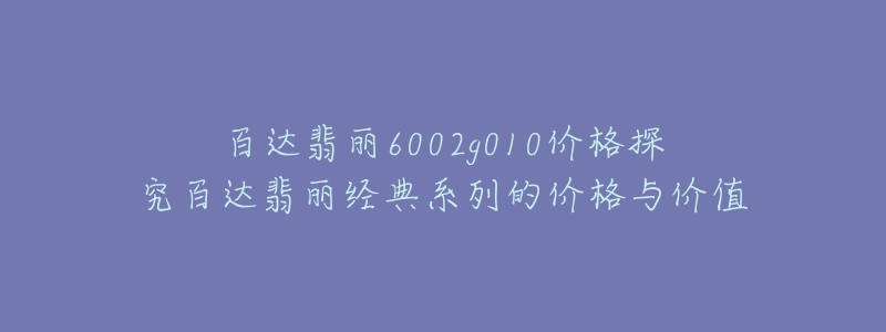 百達翡麗6002g010價格探究百達翡麗經典系列的價格與價值