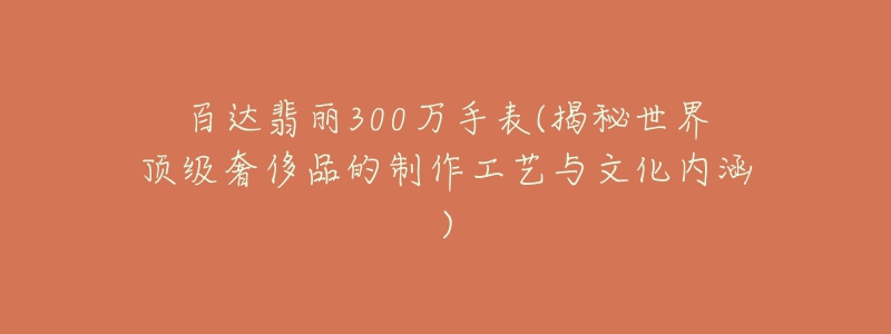 百達(dá)翡麗300萬(wàn)手表(揭秘世界頂級(jí)奢侈品的制作工藝與文化內(nèi)涵)